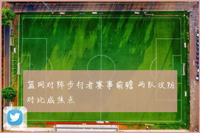 篮网对阵步行者赛事前瞻 两队攻防对比成焦点