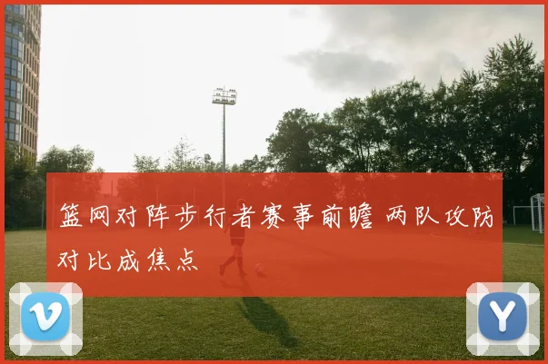 篮网对阵步行者赛事前瞻 两队攻防对比成焦点