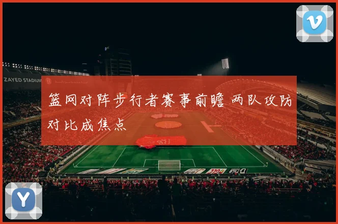 篮网对阵步行者赛事前瞻 两队攻防对比成焦点
