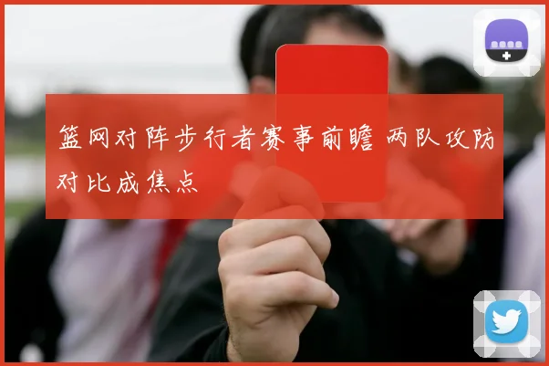篮网对阵步行者赛事前瞻 两队攻防对比成焦点