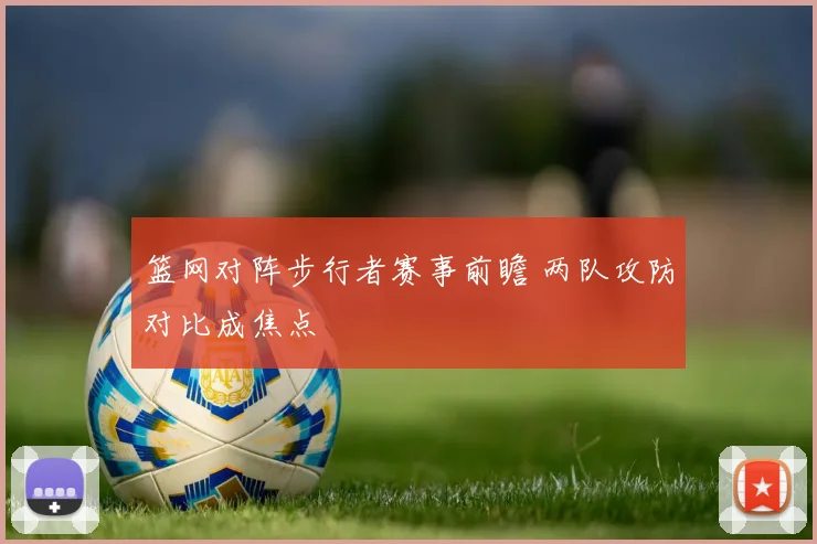 篮网对阵步行者赛事前瞻 两队攻防对比成焦点