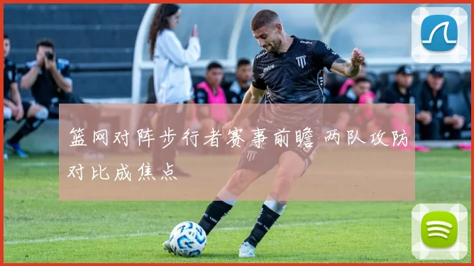 篮网对阵步行者赛事前瞻 两队攻防对比成焦点
