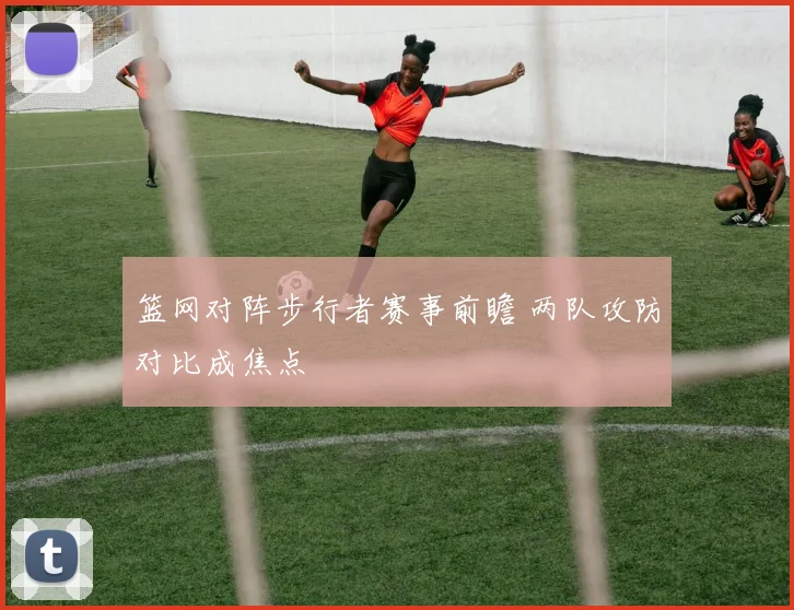 篮网对阵步行者赛事前瞻 两队攻防对比成焦点
