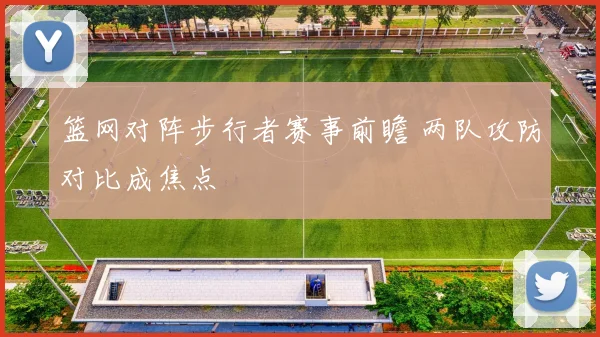 篮网对阵步行者赛事前瞻 两队攻防对比成焦点