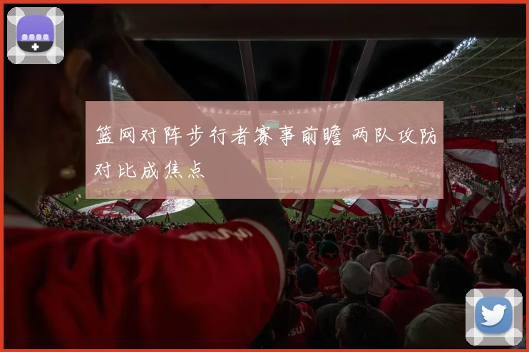 篮网对阵步行者赛事前瞻 两队攻防对比成焦点