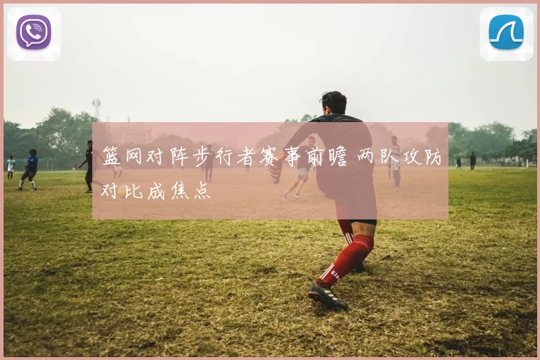 篮网对阵步行者赛事前瞻 两队攻防对比成焦点