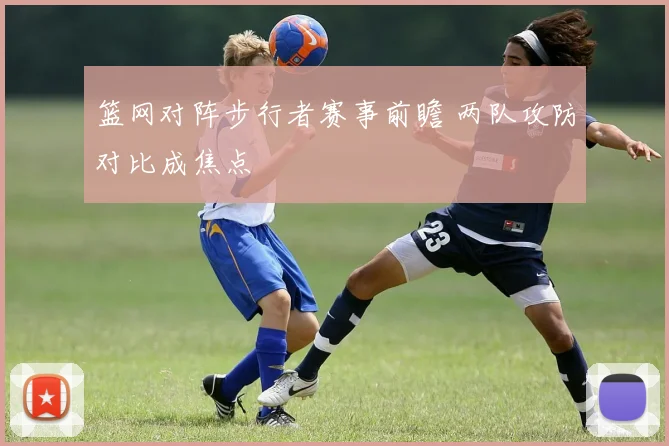篮网对阵步行者赛事前瞻 两队攻防对比成焦点