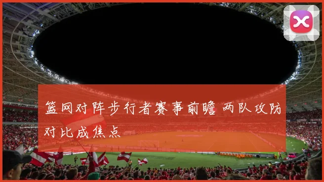 篮网对阵步行者赛事前瞻 两队攻防对比成焦点