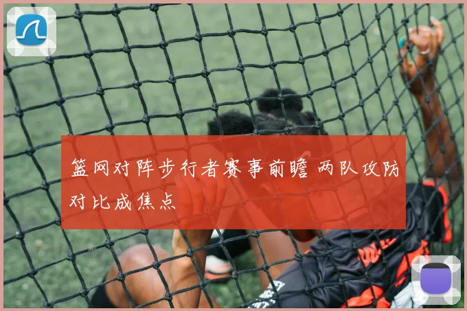 篮网对阵步行者赛事前瞻 两队攻防对比成焦点