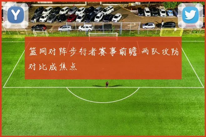 篮网对阵步行者赛事前瞻 两队攻防对比成焦点