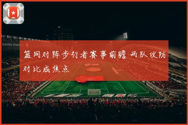 篮网对阵步行者赛事前瞻 两队攻防对比成焦点