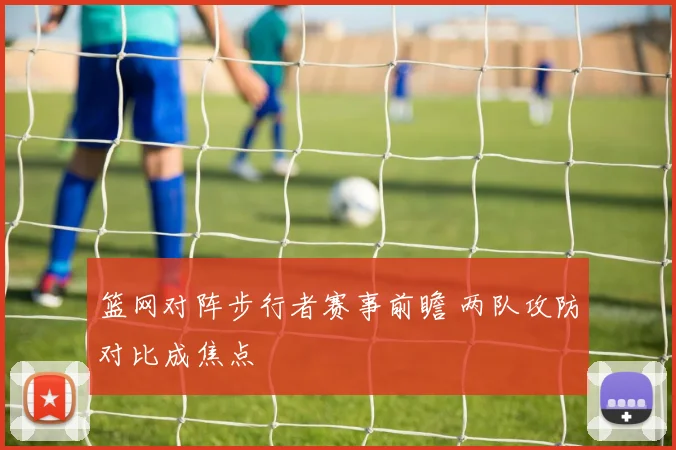 篮网对阵步行者赛事前瞻 两队攻防对比成焦点