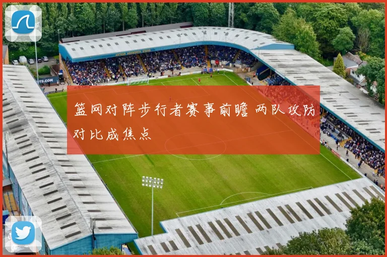 篮网对阵步行者赛事前瞻 两队攻防对比成焦点
