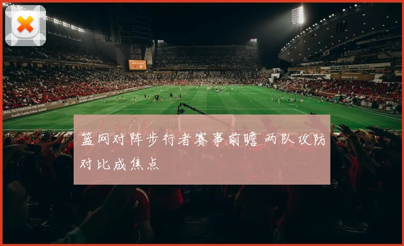 篮网对阵步行者赛事前瞻 两队攻防对比成焦点