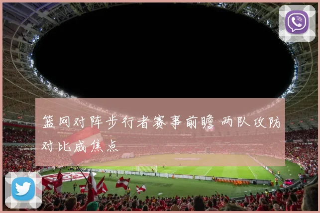 篮网对阵步行者赛事前瞻 两队攻防对比成焦点