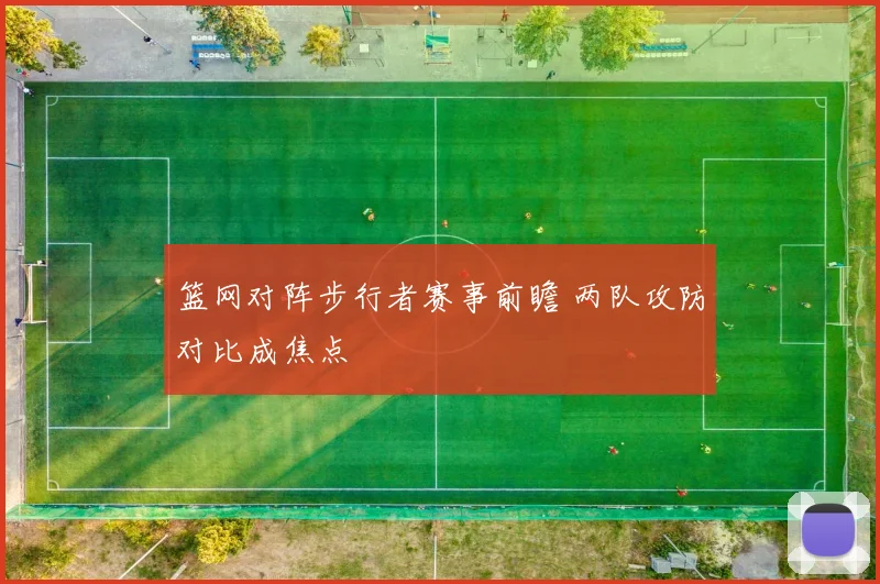 篮网对阵步行者赛事前瞻 两队攻防对比成焦点