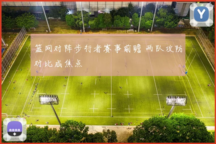 篮网对阵步行者赛事前瞻 两队攻防对比成焦点