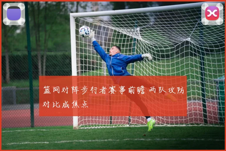 篮网对阵步行者赛事前瞻 两队攻防对比成焦点