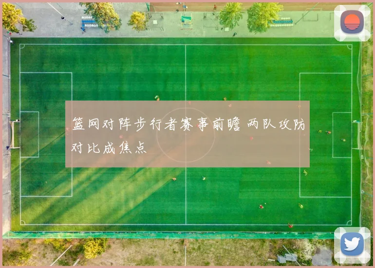 篮网对阵步行者赛事前瞻 两队攻防对比成焦点