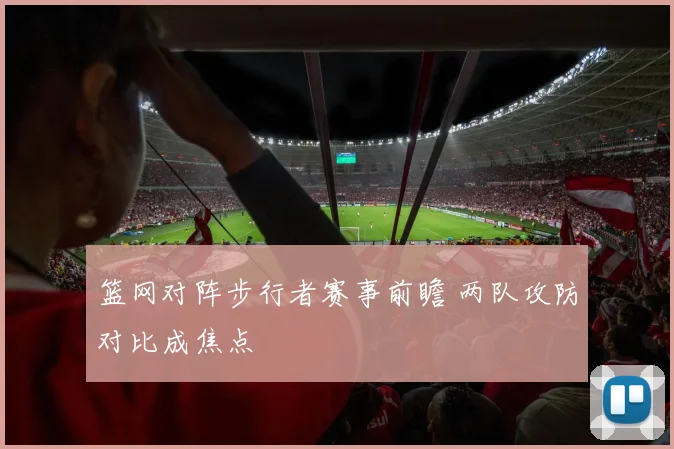 篮网对阵步行者赛事前瞻 两队攻防对比成焦点