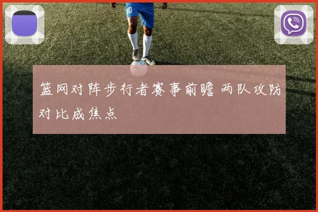 篮网对阵步行者赛事前瞻 两队攻防对比成焦点