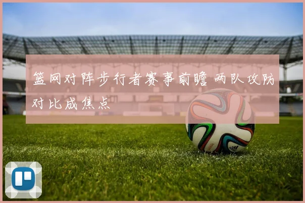 篮网对阵步行者赛事前瞻 两队攻防对比成焦点