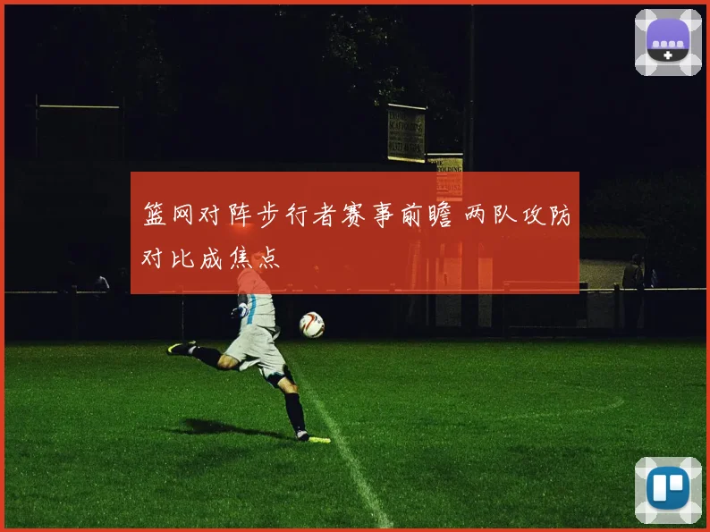 篮网对阵步行者赛事前瞻 两队攻防对比成焦点
