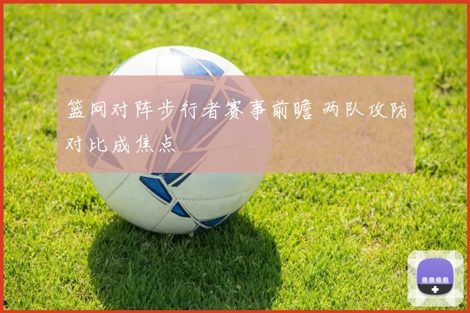 篮网对阵步行者赛事前瞻 两队攻防对比成焦点