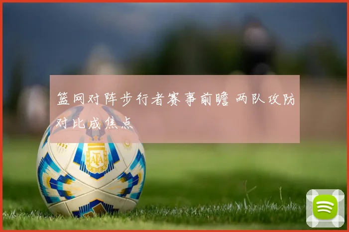 篮网对阵步行者赛事前瞻 两队攻防对比成焦点