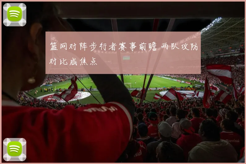 篮网对阵步行者赛事前瞻 两队攻防对比成焦点