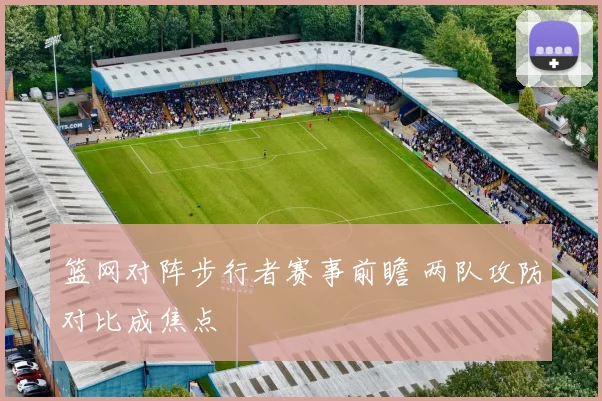 篮网对阵步行者赛事前瞻 两队攻防对比成焦点