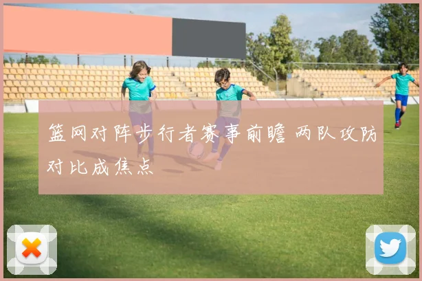 篮网对阵步行者赛事前瞻 两队攻防对比成焦点