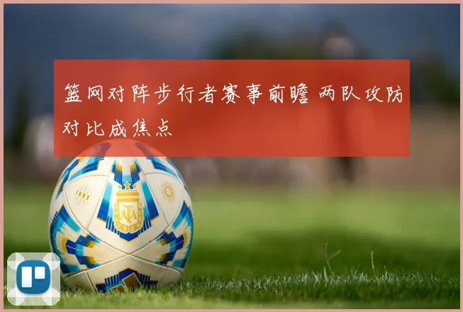篮网对阵步行者赛事前瞻 两队攻防对比成焦点