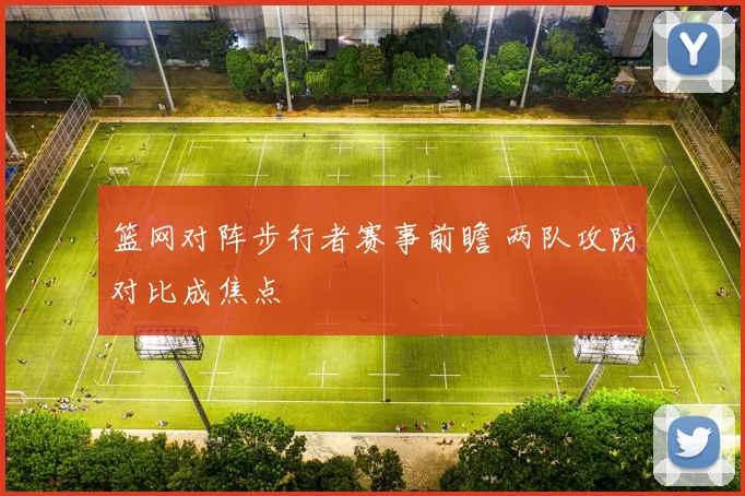 篮网对阵步行者赛事前瞻 两队攻防对比成焦点