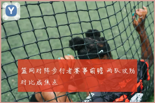 篮网对阵步行者赛事前瞻 两队攻防对比成焦点
