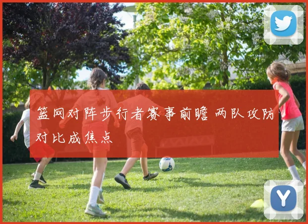 篮网对阵步行者赛事前瞻 两队攻防对比成焦点