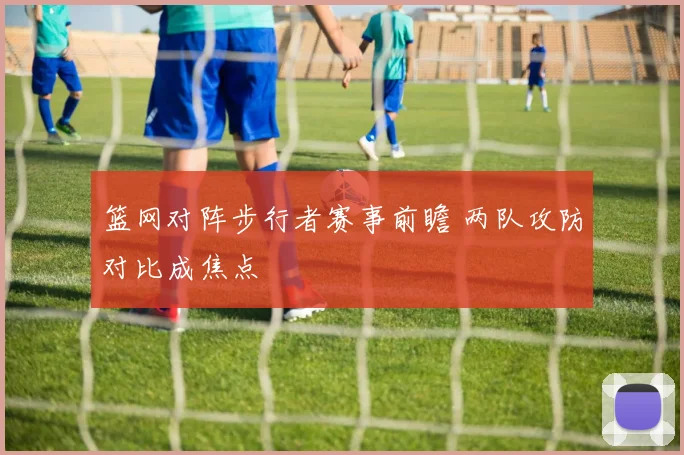 篮网对阵步行者赛事前瞻 两队攻防对比成焦点