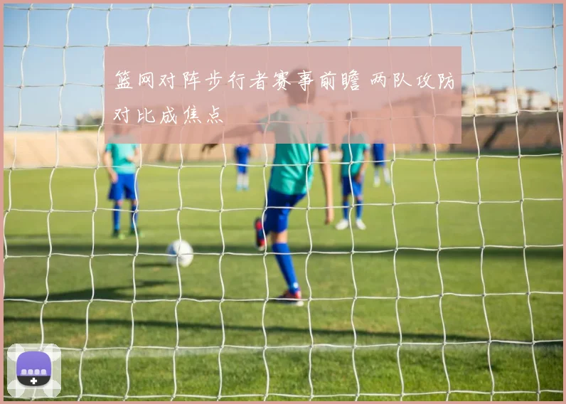 篮网对阵步行者赛事前瞻 两队攻防对比成焦点