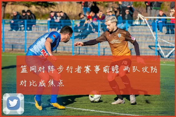篮网对阵步行者赛事前瞻 两队攻防对比成焦点