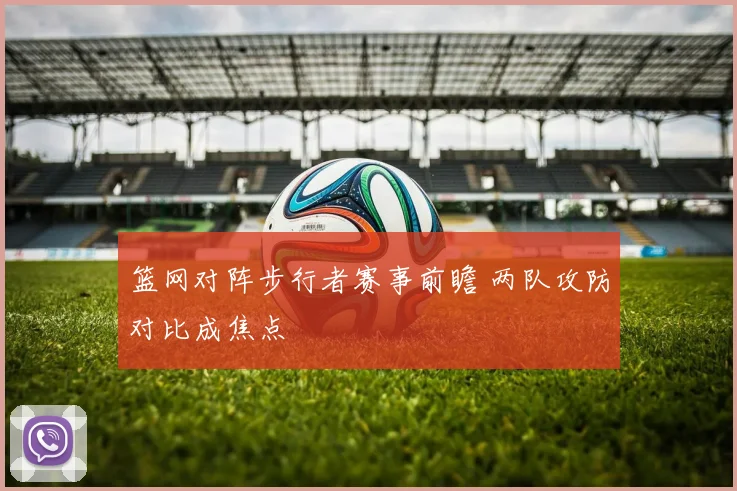 篮网对阵步行者赛事前瞻 两队攻防对比成焦点