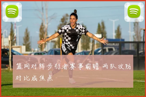 篮网对阵步行者赛事前瞻 两队攻防对比成焦点