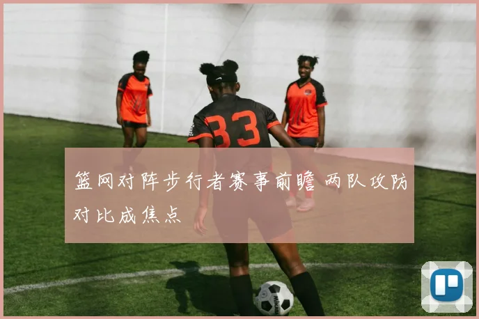 篮网对阵步行者赛事前瞻 两队攻防对比成焦点