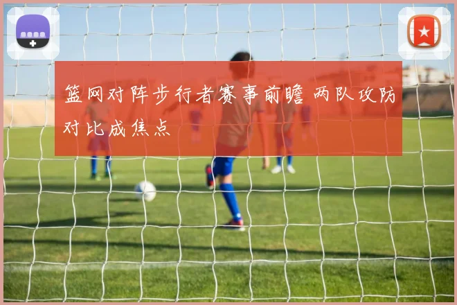 篮网对阵步行者赛事前瞻 两队攻防对比成焦点