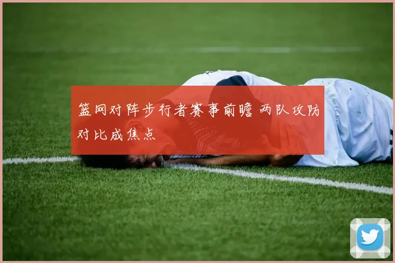 篮网对阵步行者赛事前瞻 两队攻防对比成焦点