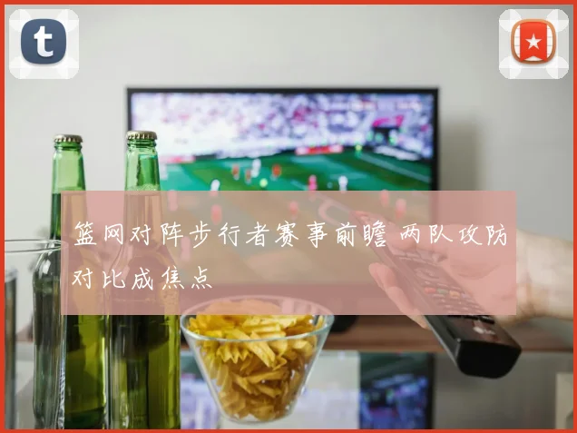 篮网对阵步行者赛事前瞻 两队攻防对比成焦点