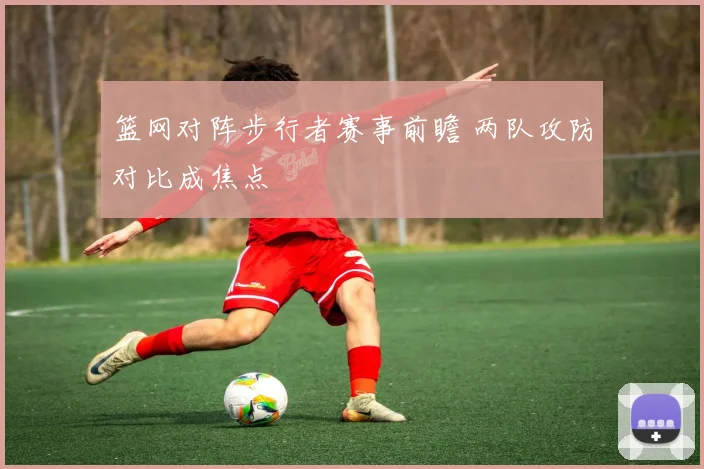 篮网对阵步行者赛事前瞻 两队攻防对比成焦点