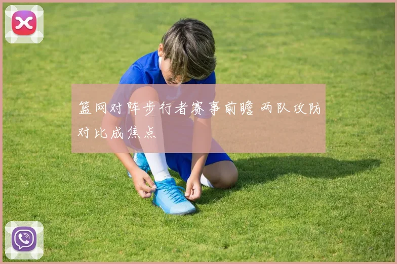 篮网对阵步行者赛事前瞻 两队攻防对比成焦点