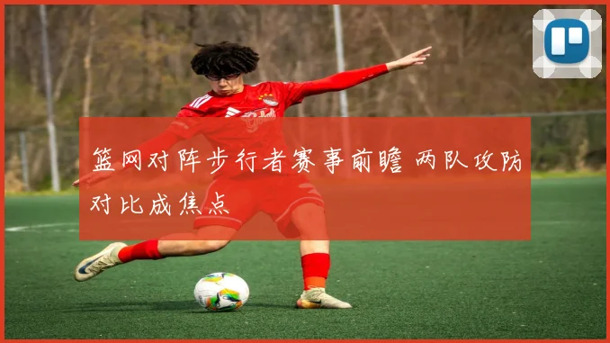 篮网对阵步行者赛事前瞻 两队攻防对比成焦点