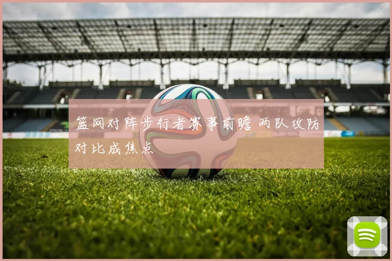 篮网对阵步行者赛事前瞻 两队攻防对比成焦点