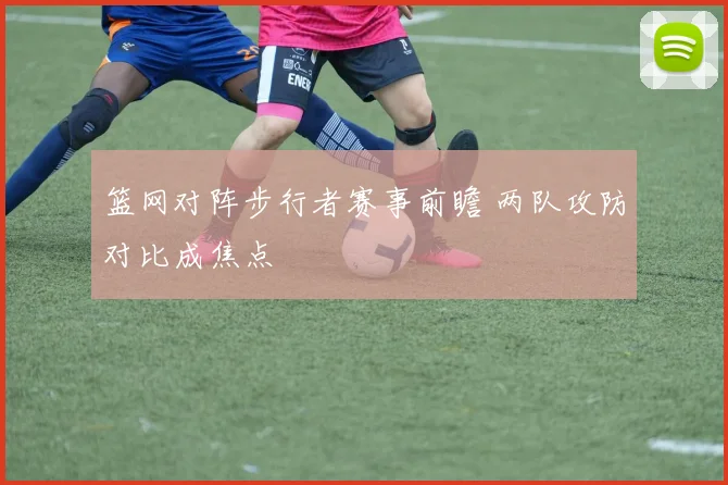 篮网对阵步行者赛事前瞻 两队攻防对比成焦点